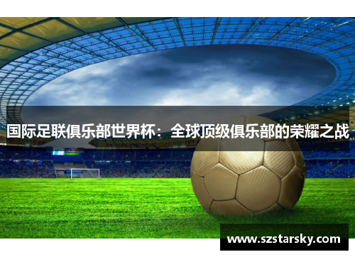 国际足联俱乐部世界杯：全球顶级俱乐部的荣耀之战