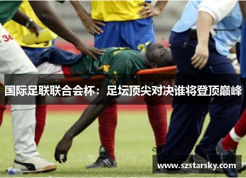 国际足联联合会杯：足坛顶尖对决谁将登顶巅峰