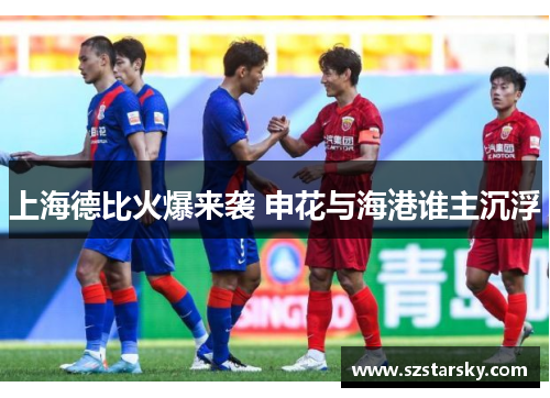 上海德比火爆来袭 申花与海港谁主沉浮