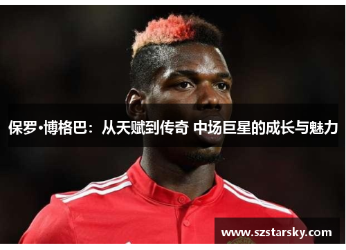 保罗·博格巴：从天赋到传奇 中场巨星的成长与魅力