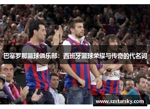 巴塞罗那篮球俱乐部：西班牙篮球荣耀与传奇的代名词