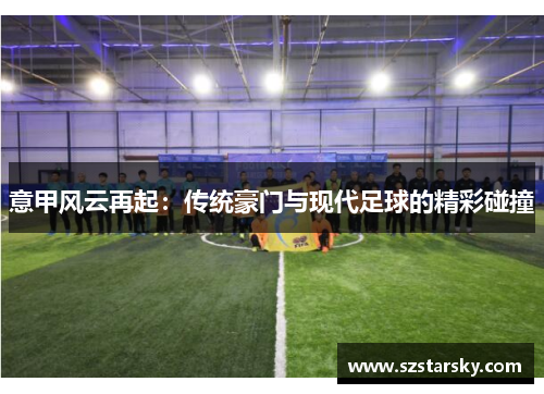 意甲风云再起：传统豪门与现代足球的精彩碰撞