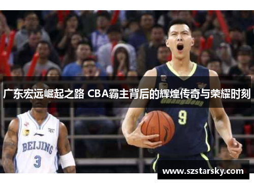 广东宏远崛起之路 CBA霸主背后的辉煌传奇与荣耀时刻