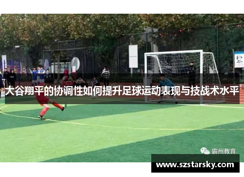 大谷翔平的协调性如何提升足球运动表现与技战术水平