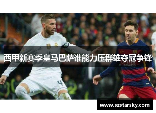 西甲新赛季皇马巴萨谁能力压群雄夺冠争锋