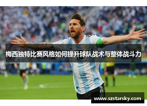 梅西独特比赛风格如何提升球队战术与整体战斗力