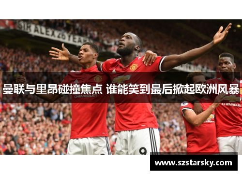 曼联与里昂碰撞焦点 谁能笑到最后掀起欧洲风暴