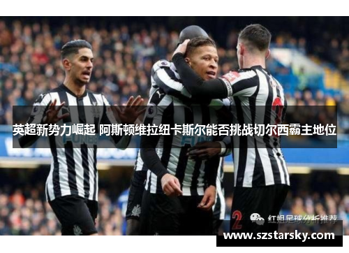 英超新势力崛起 阿斯顿维拉纽卡斯尔能否挑战切尔西霸主地位