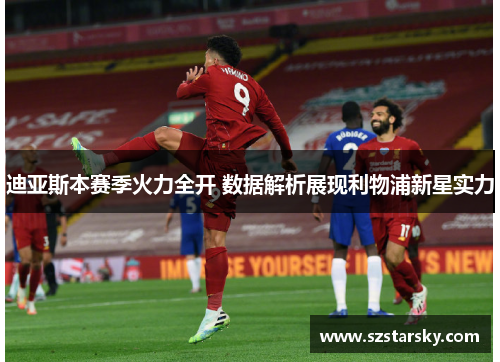 迪亚斯本赛季火力全开 数据解析展现利物浦新星实力