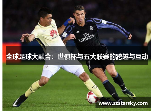 全球足球大融合：世俱杯与五大联赛的跨越与互动