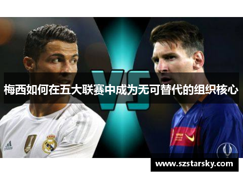 梅西如何在五大联赛中成为无可替代的组织核心